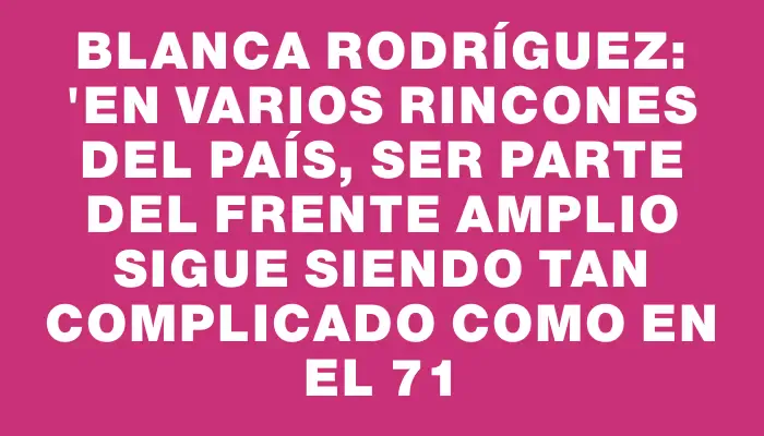 Blanca Rodríguez: "En varios rincones del país, ser parte del Frente Amplio sigue siendo tan complicado como en el 71