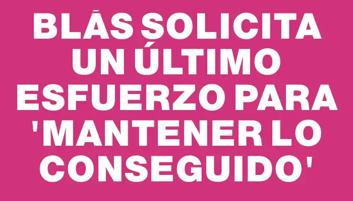 Blás solicita un último esfuerzo para “mantener lo conseguido”