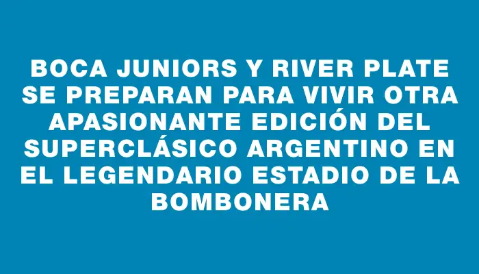 Boca Juniors y River Plate se preparan para vivir otra apasionante edición del superclásico argentino en el legendario estadio de La Bombonera