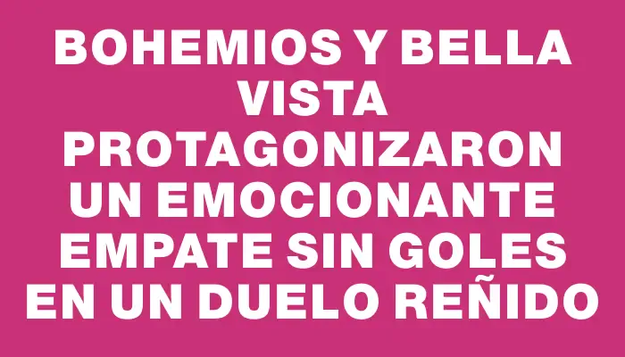 Bohemios y Bella Vista protagonizaron un emocionante empate sin goles en un duelo reñido