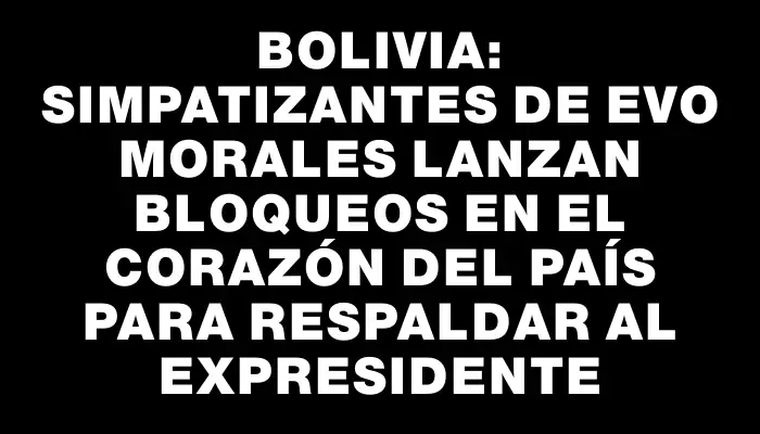 Bolivia: simpatizantes de Evo Morales lanzan bloqueos en el corazón del país para respaldar al expresidente