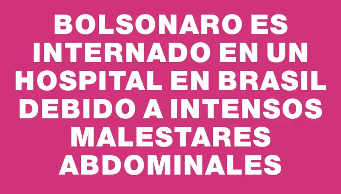 Bolsonaro es internado en un hospital en Brasil debido a intensos malestares abdominales