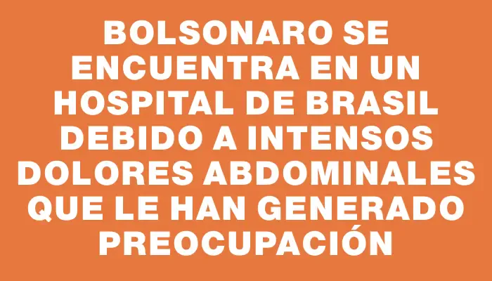Bolsonaro se encuentra en un hospital de Brasil debido a intensos dolores abdominales que le han generado preocupación