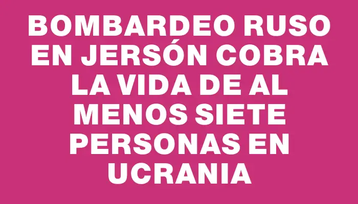 Bombardeo ruso en Jersón cobra la vida de al menos siete personas en Ucrania