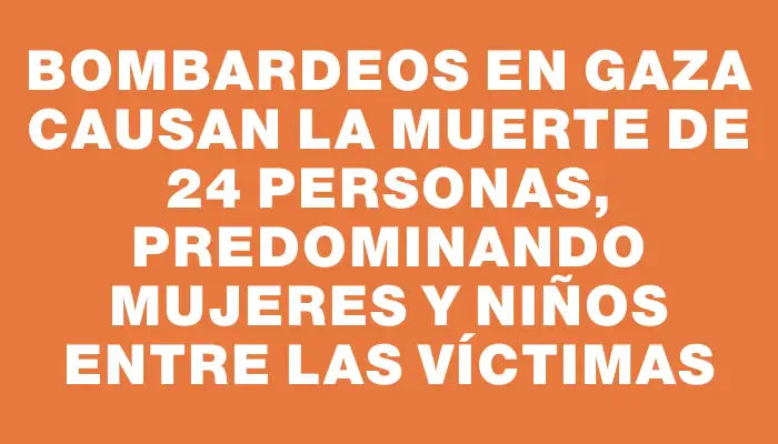 Bombardeos en Gaza causan la muerte de 24 personas, predominando mujeres y niños entre las víctimas