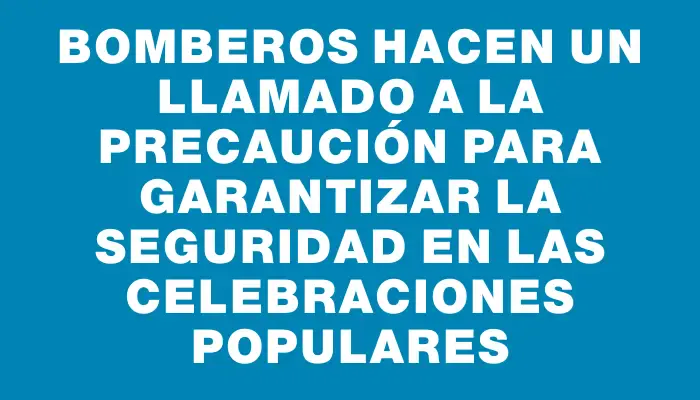 Bomberos hacen un llamado a la precaución para garantizar la seguridad en las celebraciones populares