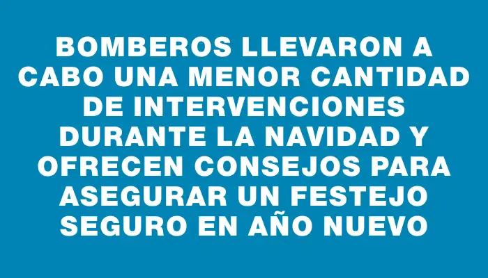 Bomberos llevaron a cabo una menor cantidad de intervenciones durante la Navidad y ofrecen consejos para asegurar un festejo seguro en Año Nuevo