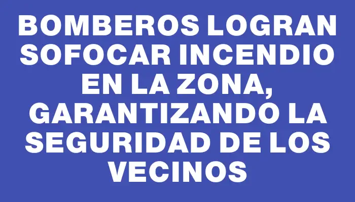 Bomberos logran sofocar incendio en la zona, garantizando la seguridad de los vecinos