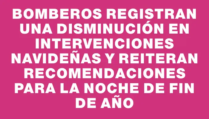 Bomberos registran una disminución en intervenciones navideñas y reiteran recomendaciones para la noche de fin de año