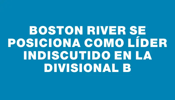 Boston River se posiciona como líder indiscutido en la Divisional B