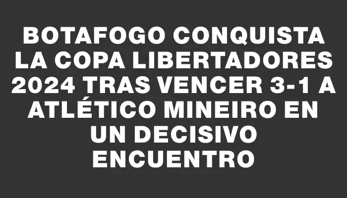 Botafogo conquista la Copa Libertadores 2024 tras vencer 3-1 a Atlético Mineiro en un decisivo encuentro