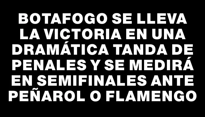 Botafogo se lleva la victoria en una dramática tanda de penales y se medirá en semifinales ante Peñarol o Flamengo