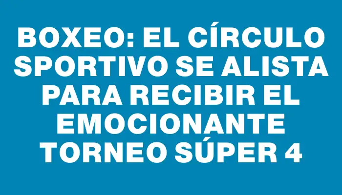 Boxeo: El Círculo Sportivo se alista para recibir el emocionante Torneo Súper 4