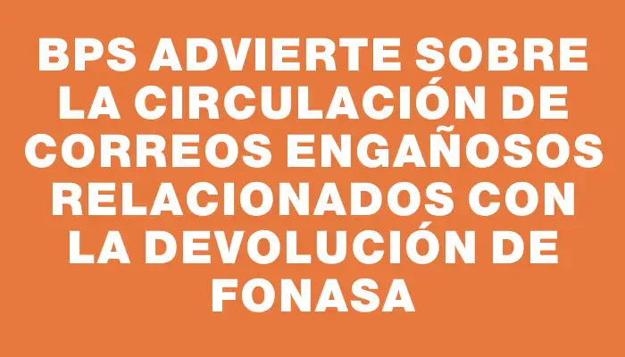 Bps advierte sobre la circulación de correos engañosos relacionados con la Devolución de Fonasa