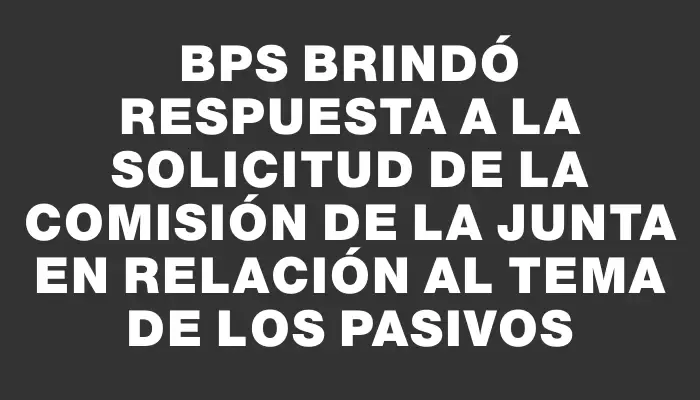 Bps brindó respuesta a la solicitud de la comisión de la Junta en relación al tema de los pasivos