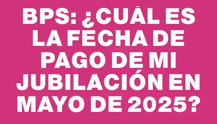 Bps: ¿Cuál es la fecha de pago de mi jubilación en mayo de 2025?