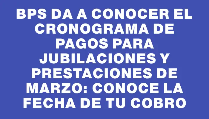 Bps da a conocer el cronograma de pagos para jubilaciones y prestaciones de marzo: conoce la fecha de tu cobro