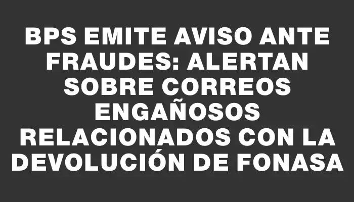 Bps emite aviso ante fraudes: alertan sobre correos engañosos relacionados con la devolución de Fonasa