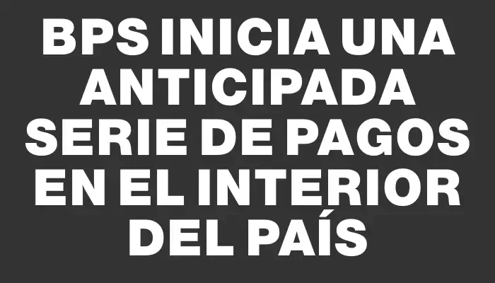 Bps inicia una anticipada serie de pagos en el interior del país