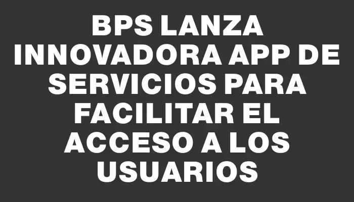 Bps lanza innovadora app de servicios para facilitar el acceso a los usuarios