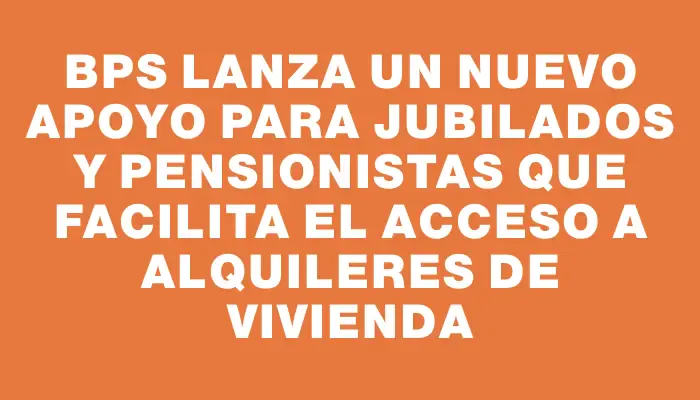 Bps lanza un nuevo apoyo para jubilados y pensionistas que facilita el acceso a alquileres de vivienda