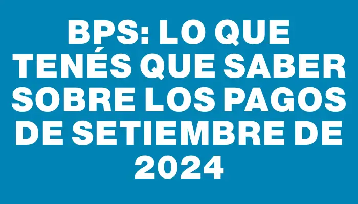 Bps: Lo que tenés que saber sobre los pagos de setiembre de 2024