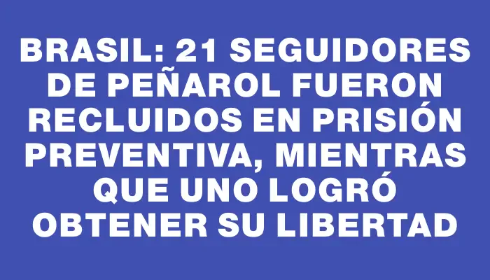 Brasil: 21 seguidores de Peñarol fueron recluidos en prisión preventiva, mientras que uno logró obtener su libertad