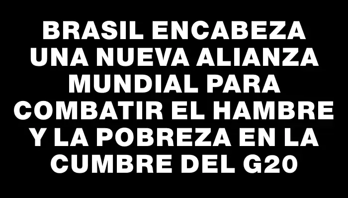 Brasil encabeza una nueva alianza mundial para combatir el hambre y la pobreza en la cumbre del G20