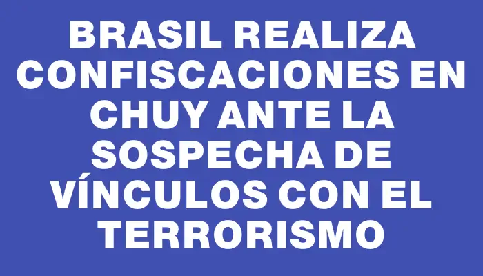 Brasil realiza confiscaciones en Chuy ante la sospecha de vínculos con el terrorismo