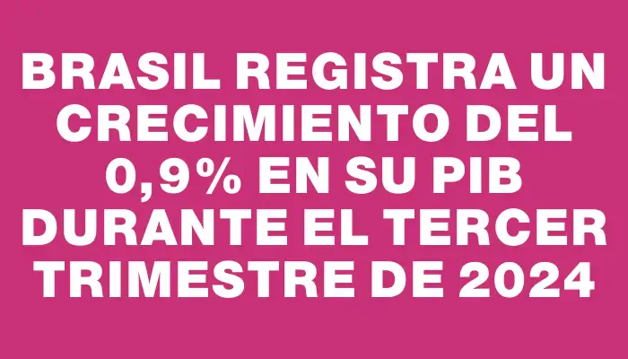 Brasil registra un crecimiento del 0,9% en su Pib durante el tercer trimestre de 2024