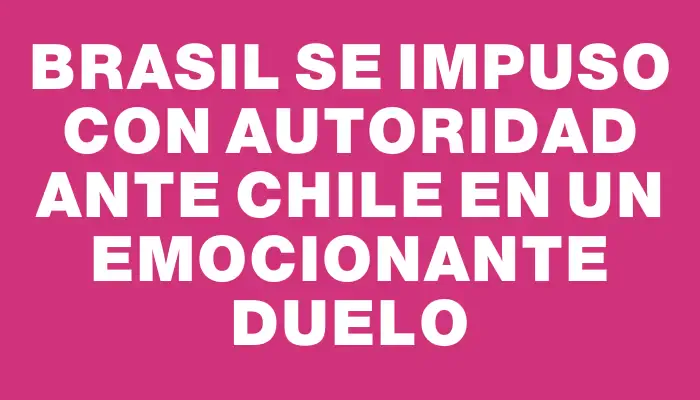 Brasil se impuso con autoridad ante Chile en un emocionante duelo