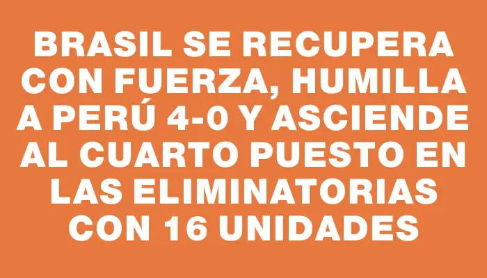 Brasil se recupera con fuerza, humilla a Perú 4-0 y asciende al cuarto puesto en las Eliminatorias con 16 unidades