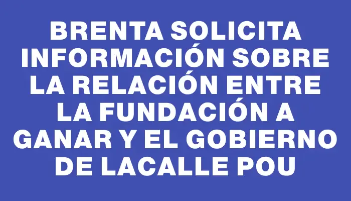 Brenta solicita información sobre la relación entre la Fundación A Ganar y el gobierno de Lacalle Pou