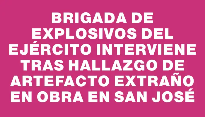 Brigada de Explosivos del Ejército interviene tras hallazgo de artefacto extraño en obra en San José