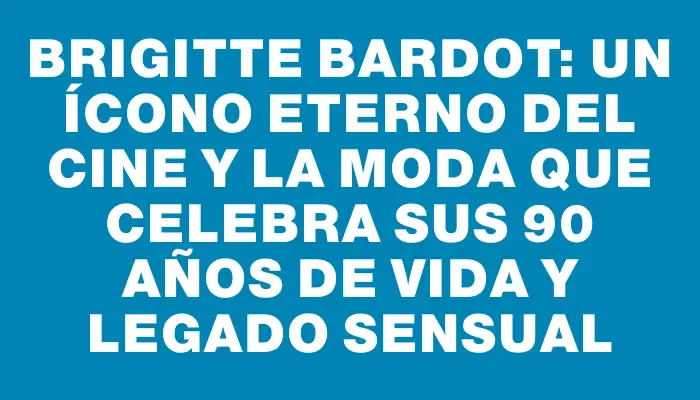 Brigitte Bardot: un ícono eterno del cine y la moda que celebra sus 90 años de vida y legado sensual