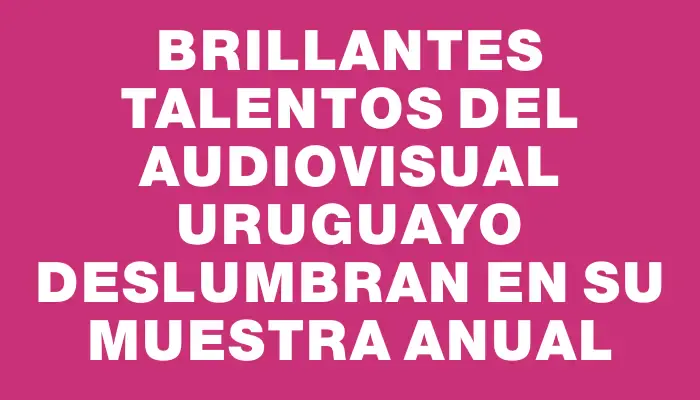 Brillantes talentos del audiovisual uruguayo deslumbran en su muestra anual