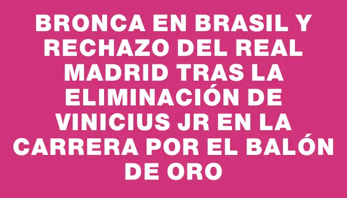 Bronca en Brasil y rechazo del Real Madrid tras la eliminación de Vinicius Jr en la carrera por el Balón de Oro