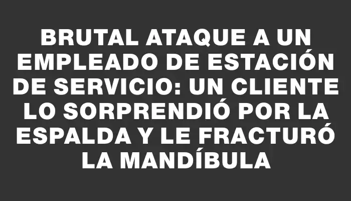 Brutal ataque a un empleado de estación de servicio: un cliente lo sorprendió por la espalda y le fracturó la mandíbula