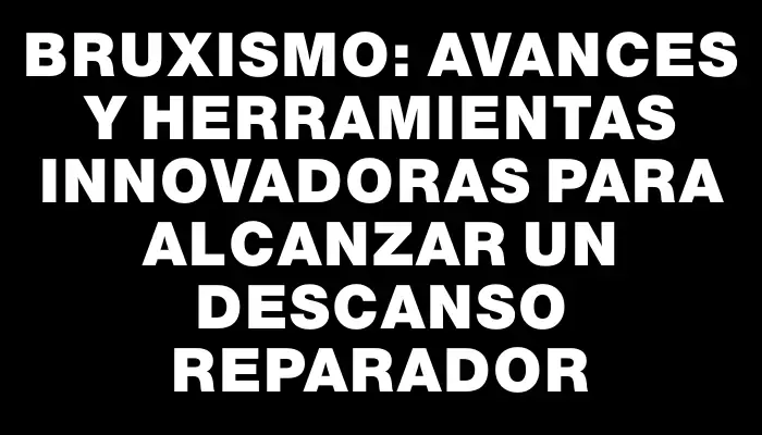 Bruxismo: avances y herramientas innovadoras para alcanzar un descanso reparador