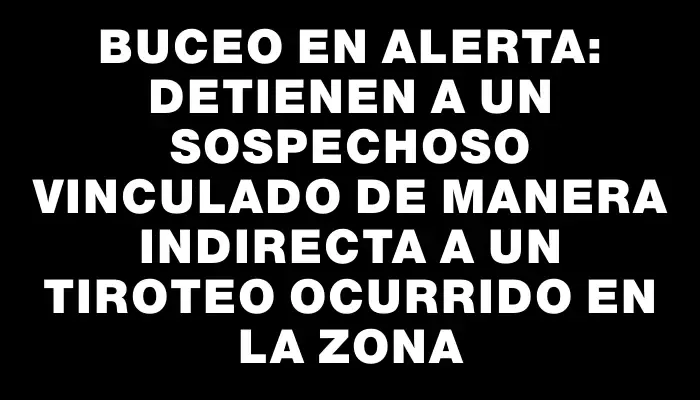 Buceo en alerta: detienen a un sospechoso vinculado de manera indirecta a un tiroteo ocurrido en la zona