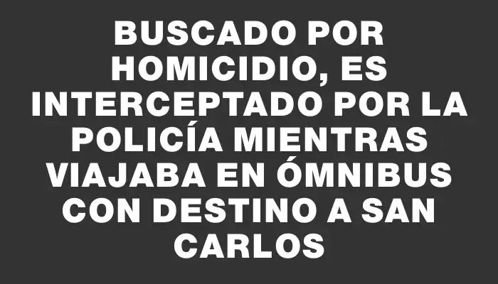 Buscado por homicidio, es interceptado por la policía mientras viajaba en ómnibus con destino a San Carlos