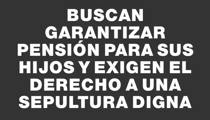 Buscan garantizar pensión para sus hijos y exigen el derecho a una sepultura digna