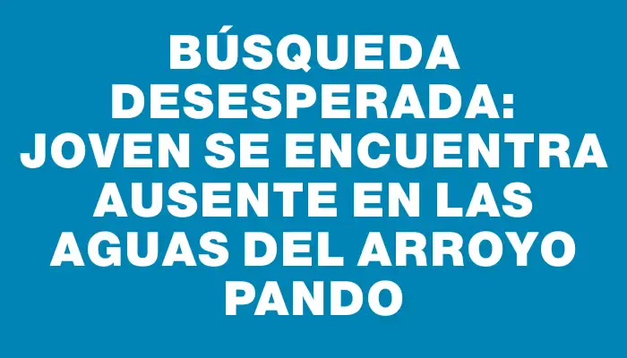 Búsqueda desesperada: Joven se encuentra ausente en las aguas del arroyo Pando