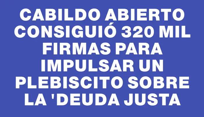 Cabildo Abierto consiguió 320 mil firmas para impulsar un plebiscito sobre la "deuda justa