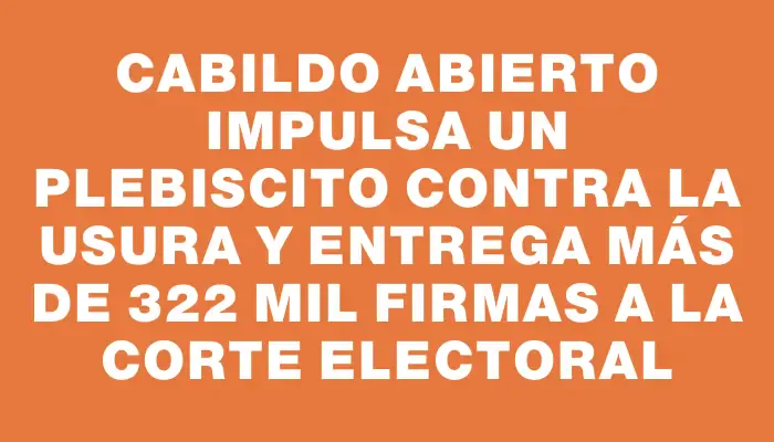 Cabildo Abierto impulsa un plebiscito contra la usura y entrega más de 322 mil firmas a la Corte Electoral