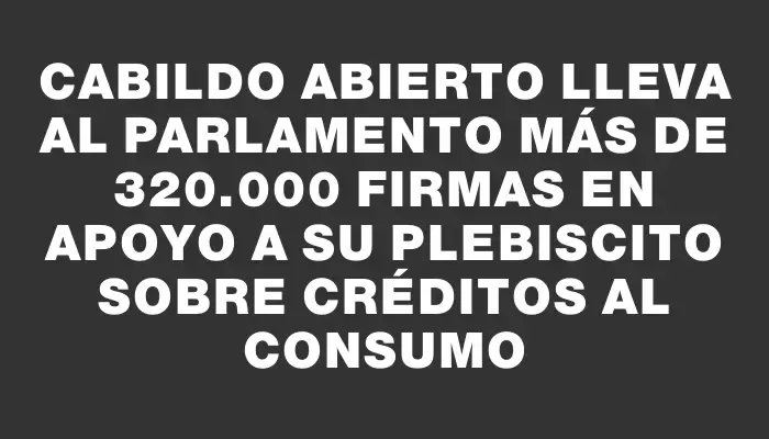 Cabildo Abierto lleva al Parlamento más de 320.000 firmas en apoyo a su plebiscito sobre créditos al consumo