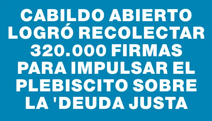 Cabildo Abierto logró recolectar 320.000 firmas para impulsar el plebiscito sobre la "deuda justa