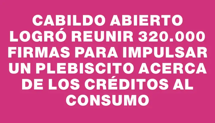 Cabildo Abierto logró reunir 320.000 firmas para impulsar un plebiscito acerca de los créditos al consumo