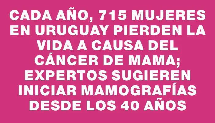 Cada año, 715 mujeres en Uruguay pierden la vida a causa del cáncer de mama; expertos sugieren iniciar mamografías desde los 40 años