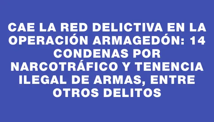 Cae la red delictiva en la Operación Armagedón: 14 condenas por narcotráfico y tenencia ilegal de armas, entre otros delitos